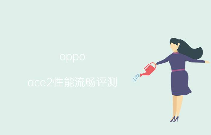 oppo ace2性能流畅评测 oppoace2开发者选项怎么设置手机没那么卡？